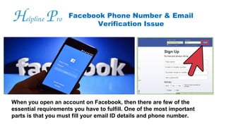 Facebook Phone Number & Email
Verification Issue
When you open an account on Facebook, then there are few of the
essential requirements you have to fulfill. One of the most important
parts is that you must fill your email ID details and phone number.
 