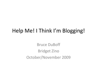 Help Me! I Think I’m Blogging! Bruce DuBoff Bridget Zino October/November 2009 