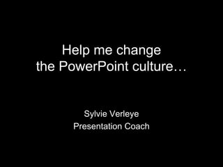 Help me change the PowerPoint culture… Sylvie Verleye Presentation Coach 