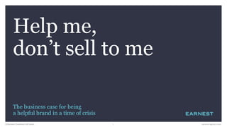 Help me,
don’t sell to me
earnest-agency.com1©Earnest (London) Ltd 2020
The business case for being
a helpful brand in a time of crisis
 