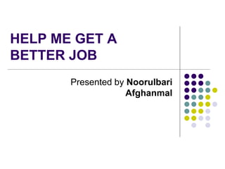 HELP ME GET A
BETTER JOB
Presented by Noorulbari
Afghanmal
 