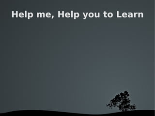 Help me, Help you to Learn 