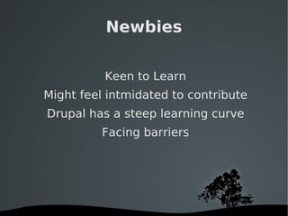 Newbies Keen to Learn Might feel intmidated to contribute Drupal has a steep learning curve Facing barriers 