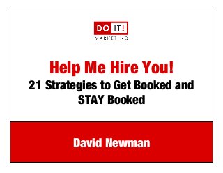 Help Me Hire You!! 
21 Strategies to Get Booked and 
STAY Booked 
David Newman 
e: david@doitmarketing.com | p: 610.716.5984 
 