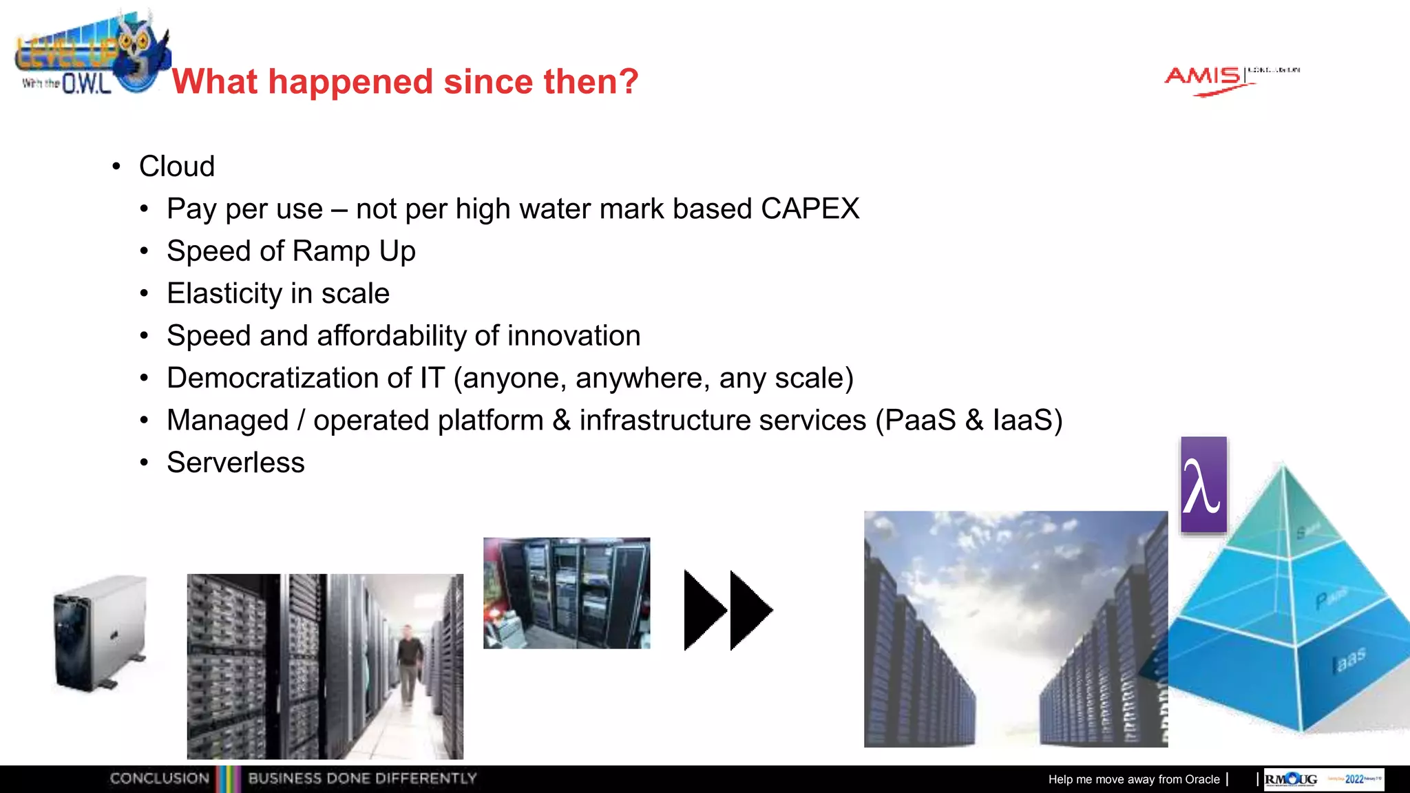 Classificatie: Public
Publiek
What happened since then?
• Cloud
• Pay per use – not per high water mark based CAPEX
• Speed of Ramp Up
• Elasticity in scale
• Speed and affordability of innovation
• Democratization of IT (anyone, anywhere, any scale)
• Managed / operated platform & infrastructure services (PaaS & IaaS)
• Serverless
Help me move away from Oracle
λ
 