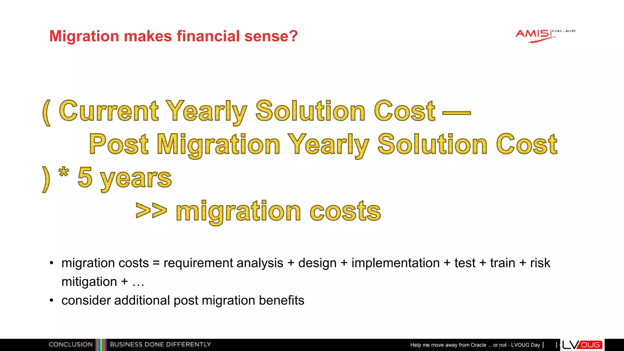Classificatie: Public
Publiek
Migration makes financial sense?
• migration costs = requirement analysis + design + implementation + test + train + risk
mitigation + …
• consider additional post migration benefits
Help me move away from Oracle ... or not - LVOUG Day
 