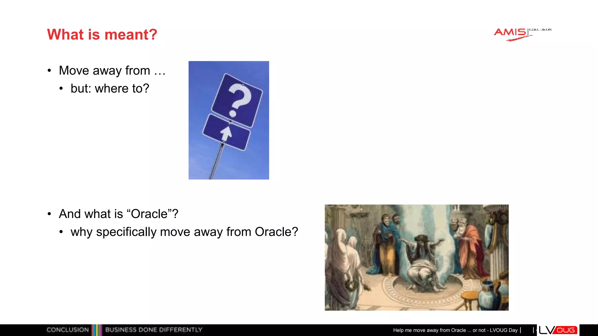 Classificatie: Public
Publiek
What is meant?
• Move away from …
• but: where to?
• And what is “Oracle”?
• why specifically move away from Oracle?
Help me move away from Oracle ... or not - LVOUG Day
 