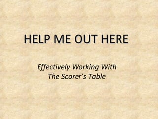 HELP ME OUT HEREHELP ME OUT HERE
Effectively Working With
The Scorer’s Table
 