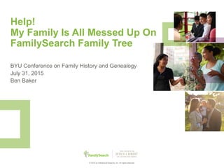 1© 2015 by Intellectual Reserve, Inc. All rights reserved.
Help!
My Family Is All Messed Up On
FamilySearch Family Tree
BYU Conference on Family History and Genealogy
July 31, 2015
Ben Baker
 