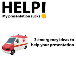 HELP
My presentation sucks




                3 emergency ideas to
               help your presentation
 