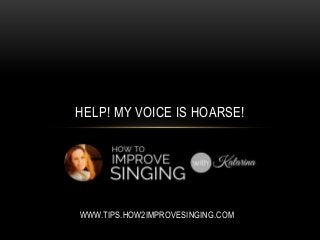 HELP! MY VOICE IS HOARSE! 
WWW.TIPS.HOW2IMPROVESINGING.COM 
 