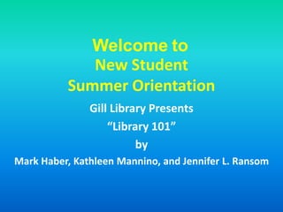 Welcome to
             New Student
          Summer Orientation
               Gill Library Presents
                   “Library 101”
                         by
Mark Haber, Kathleen Mannino, and Jennifer L. Ransom
 