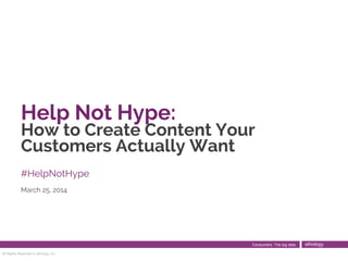Help Not Hype:
How to Create Content Your
Customers Actually Want
#HelpNotHype
March 25, 2014
All Rights Reserved © ethology, Inc.
Consumers. The big idea. ethology
 