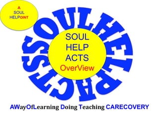 SOUL
HELP
ACTS
OverView
A
SOUL
HELPOINT
AWayOfLearning Doing Teaching CARECOVERY
 