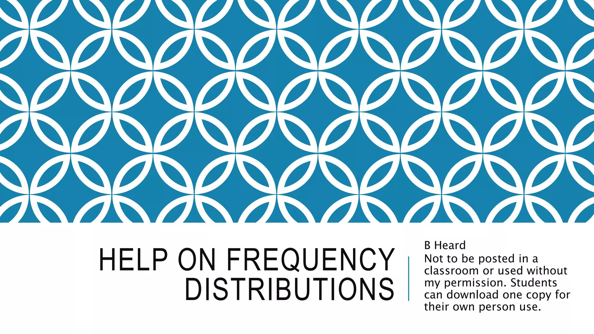 HELP ON FREQUENCY
DISTRIBUTIONS
B Heard
Not to be posted in a
classroom or used without
my permission. Students
can download one copy for
their own person use.
 