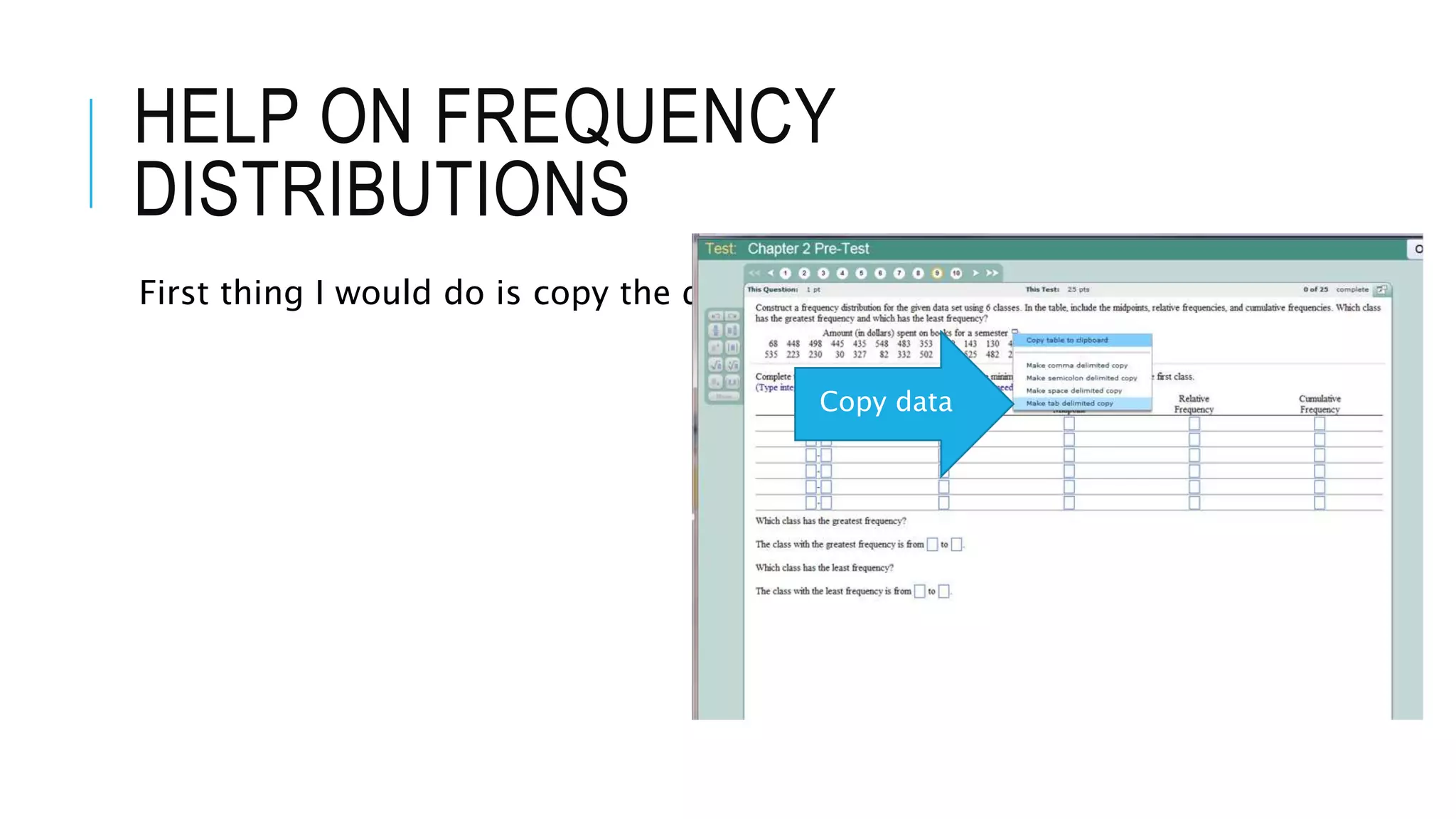 HELP ON FREQUENCY
DISTRIBUTIONS
First thing I would do is copy the data
Copy data
 