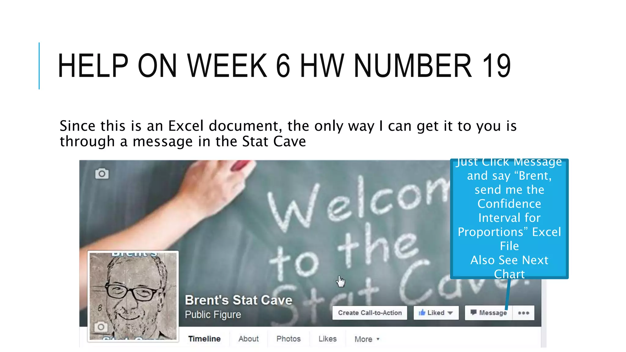 HELP ON WEEK 6 HW NUMBER 19
Since this is an Excel document, the only way I can get it to you is
through a message in the Stat Cave
Just Click Message
and say “Brent,
send me the
Confidence
Interval for
Proportions” Excel
File
Also See Next
Chart
 