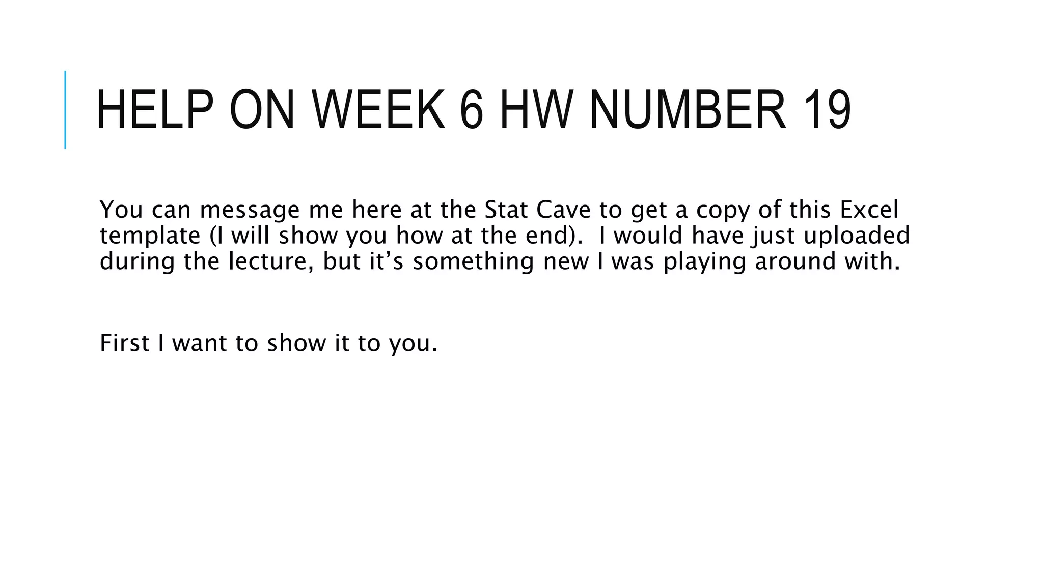 HELP ON WEEK 6 HW NUMBER 19
You can message me here at the Stat Cave to get a copy of this Excel
template (I will show you how at the end). I would have just uploaded
during the lecture, but it’s something new I was playing around with.
First I want to show it to you.
 