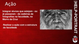 Ação
Integrar alunos que estejam - ou
já passaram - de cadeiras de
fotograﬁas na faculdade, no
Morro da Cruz

Realizar a ação com a estrutura
da faculdade
 