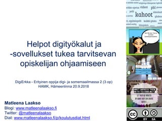 Matleena Laakso
Blogi: www.matleenalaakso.fi
Twitter: @matleenalaakso
Diat: www.matleenalaakso.fi/p/koulutusdiat.html
Helpot digityökalut ja
-sovellukset tukea tarvitsevan
opiskelijan ohjaamiseen
DigiErkka - Erityinen oppija digi- ja somemaailmassa 2 (3 op)
HAMK, Hämeenlinna 20.9.2018
 