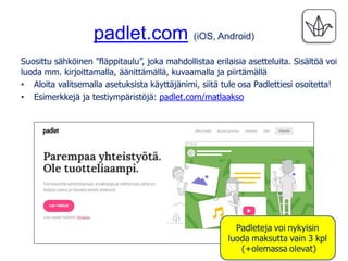 padlet.com (iOS, Android)
Suosittu sähköinen ”fläppitaulu”, joka mahdollistaa erilaisia asetteluita. Sisältöä voi
luoda mm...