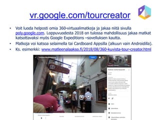 vr.google.com/tourcreator
• Voit luoda helposti omia 360-virtuaalimatkoja ja jakaa niitä sivulla
poly.google.com. Loppuvuo...
