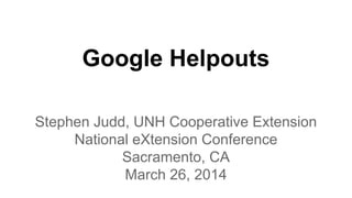 Google Helpouts
Stephen Judd, UNH Cooperative Extension
National eXtension Conference
Sacramento, CA
March 26, 2014
 