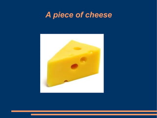 A piece of cheese
 