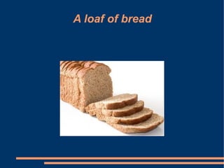 A loaf of bread
 