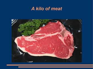 A kilo of meat
 