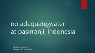 no adequate water
at pasirranji, indonesia
Koesoemo Roekmi
Geelong, 30th June 2016
 