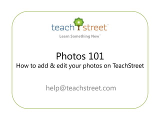Photos 101
How to add & edit your photos on TeachStreet


          help@teachstreet.com
 