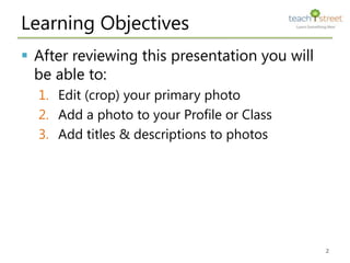 Learning Objectives
 After reviewing this presentation you will
  be able to:
  1. Edit (crop) your primary photo
  2. Add a photo to your Profile or Class
  3. Add titles & descriptions to photos




                                               2
 