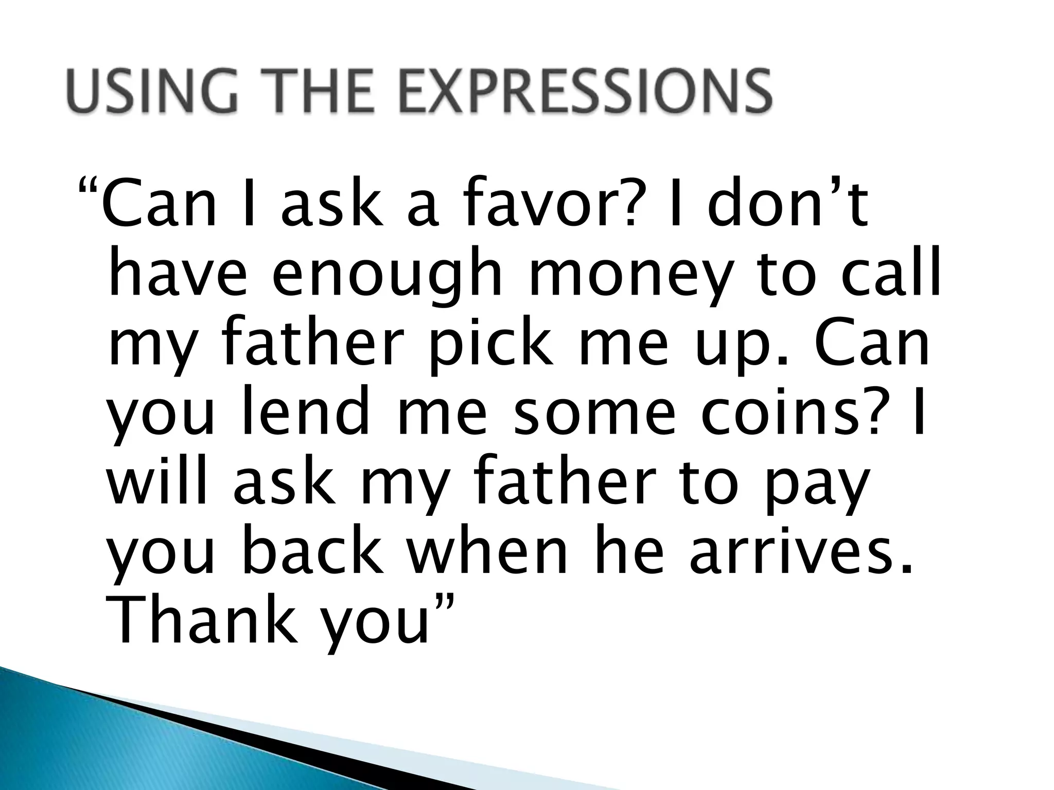 “Can I ask a favor? I don’t
 have enough money to call
 my father pick me up. Can
 you lend me some coins? I
 will ask my father to pay
 you back when he arrives.
 Thank you”
 