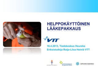 16.4.2013, Tiedekeskus Heureka
Erikoistutkija Raija-Liisa Heiniö VTT
HELPPOKÄYTTÖINEN
LÄÄKEPAKKAUS
 