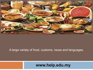 A large variety of food, customs, races and languages.
www.help.edu.my