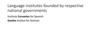 Language institutes founded by respective
national governments
Instituto Cervantes for Spanish
Goethe-Institut for German
 