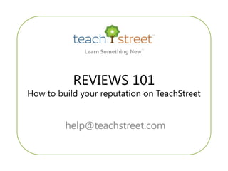 REVIEWS 101
How to build your reputation on TeachStreet


         help@teachstreet.com
 