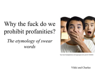 Why the fuck do we
prohibit profanities?
The etymology of swear
words
Vikki and Charlee
http://www.freedigitalphotos.net/images/agree-terms.php?id=10045645
 