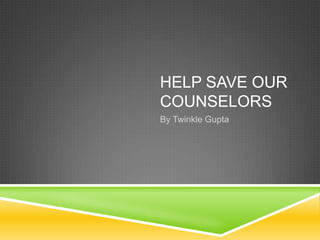 HELP SAVE OUR
COUNSELORS
By Twinkle Gupta
 