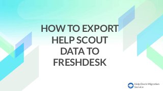 Help Desk Migration
Service
HOW TO EXPORT
HELP SCOUT
DATA TO
FRESHDESK
 