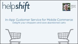 Abinash
Tripathy
CEO

In-App Customer Service for Mobile Commerce
Delight your shoppers and save abandoned carts

 