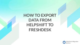 Help Desk Migration
Service
HOW TO EXPORT
DATA FROM
HELPSHIFT TO
FRESHDESK
 