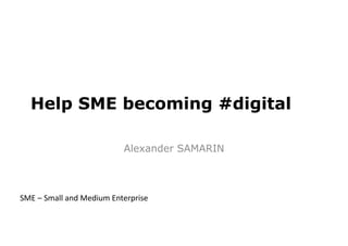 Help SME becoming #digital
Alexander SAMARIN
SME – Small and Medium Enterprise
 