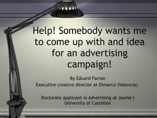 Help! Somebody wants me to come up with and idea for an advertising campaign! By Eduard Farran Executive creative director at Dimarco (Valencia). Doctorate applicant in Advertising at Jaume I University of Castell ón 
