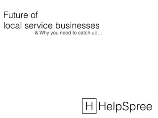 Future of 
local service businesses 
& Why you need to catch up… 
H HelpSpree 
 