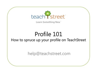 Profile 101How to spruce up your profile on TeachStreet  help@teachstreet.com 