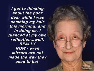 I got to thinking
  about the poor
 dear while I was
 combing my hair
this morning, and
   in doing so, I
glanced at my own
 reflection…well,
      REALLY
    NOW - even
  mirrors are not
made the way they
    used to be! 
 
