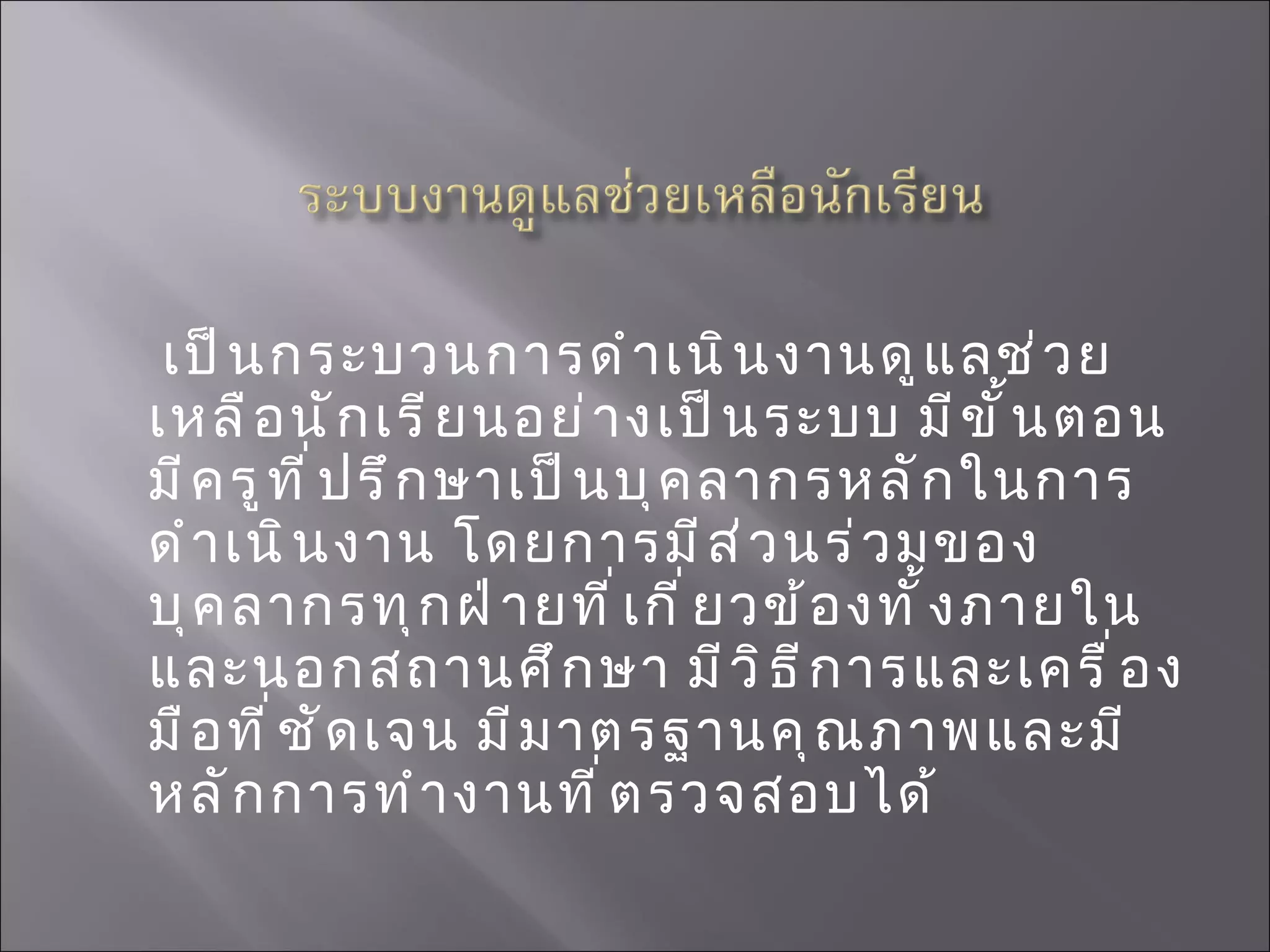 เป็นกระบวนการดำเนินงานดูแลช่วยเหลือนักเรียนอย่างเป็นระบบ มีขั้นตอน มีครูที่ปรึกษาเป็นบุคลากรหลักในการดำเนินงาน โดยการมีส่วนร่วมของบุคลากรทุกฝ่ายที่เกี่ยวข้องทั้งภายในและนอกสถานศึกษา มีวิธีการและเครื่องมือที่ชัดเจน มีมาตรฐานคุณภาพและมีหลักการทำงานที่ตรวจสอบได้ 