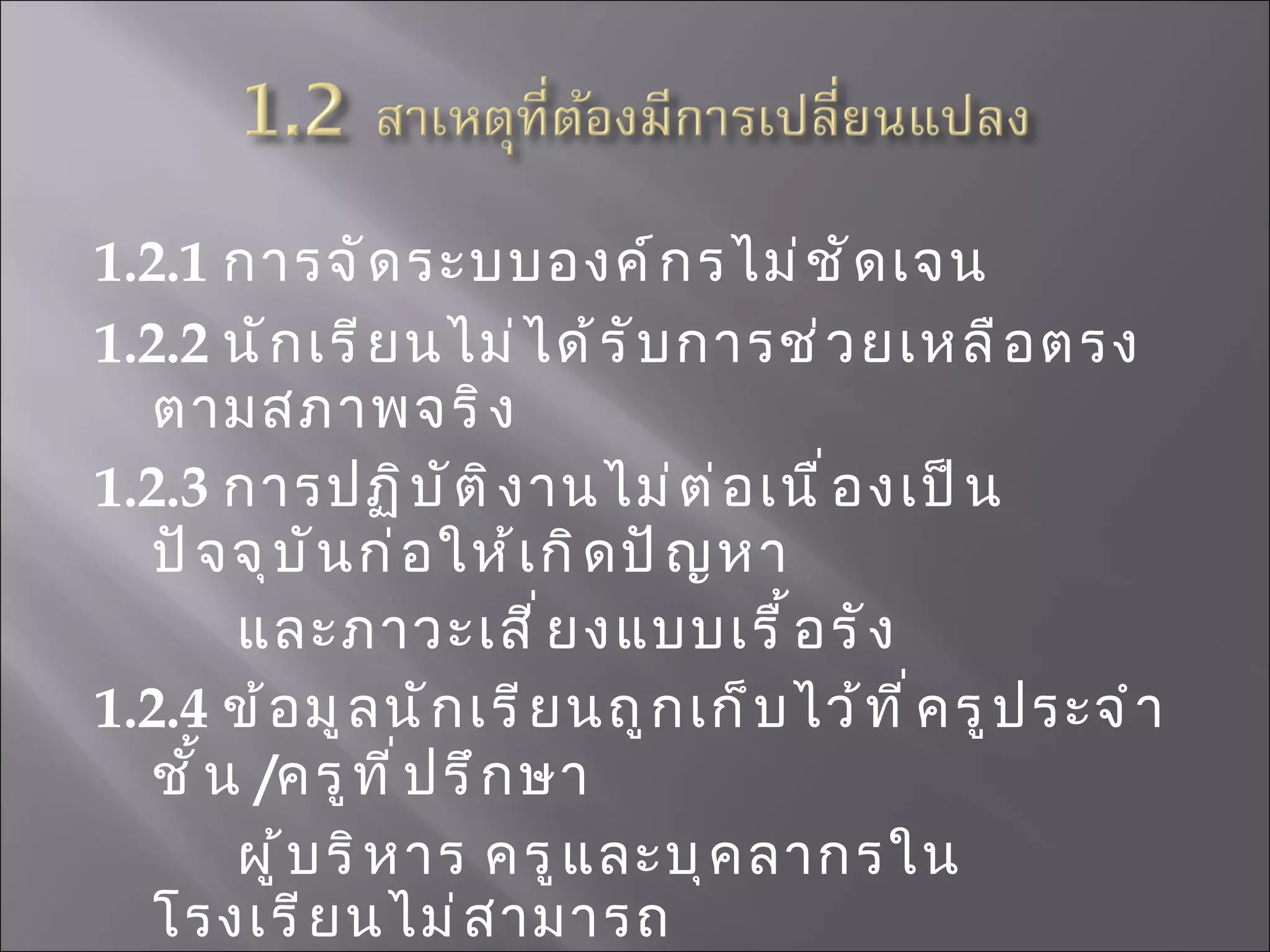 1.2.1   การจัดระบบองค์กรไม่ชัดเจน 1.2.2  นักเรียนไม่ได้รับการช่วยเหลือตรงตามสภาพจริง 1.2.3  การปฏิบัติงานไม่ต่อเนื่องเป็นปัจจุบันก่อให้เกิดปัญหา และภาวะเสี่ยงแบบเรื้อรัง 1.2.4   ข้อมูลนักเรียนถูกเก็บไว้ที่ครูประจำชั้น   / ครูที่ปรึกษา  ผู้บริหาร ครูและบุคลากรในโรงเรียนไม่สามารถ เข้าถึงข้อมูลได้ทุกคน  